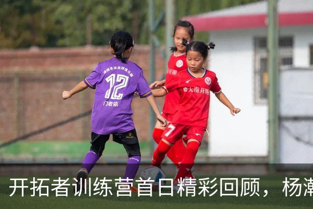 开拓者训练营首日精彩回顾，杨瀚森技战术表现引关注
