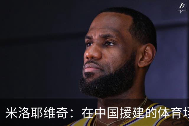 米洛耶维奇：在中国援建的体育场比赛非常有意义