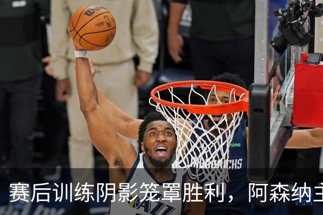 赛后训练阴影笼罩胜利，阿森纳主帅感慨不已